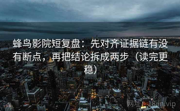 蜂鸟影院短复盘：先对齐证据链有没有断点，再把结论拆成两步（读完更稳）