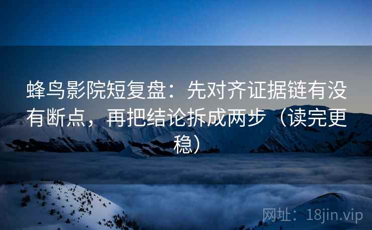 蜂鸟影院短复盘：先对齐证据链有没有断点，再把结论拆成两步（读完更稳）