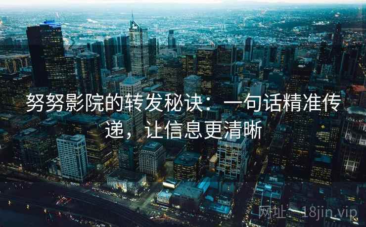努努影院的转发秘诀：一句话精准传递，让信息更清晰