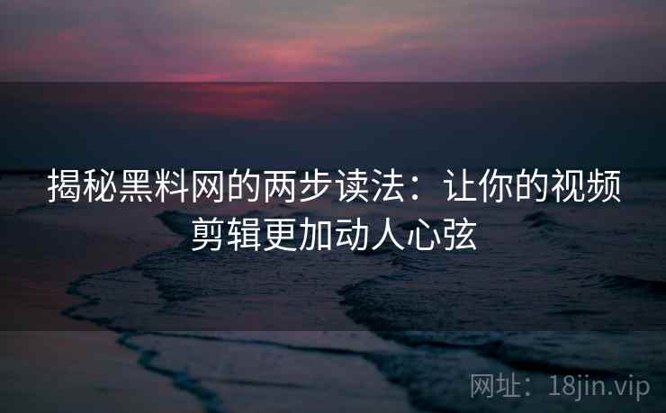 揭秘黑料网的两步读法：让你的视频剪辑更加动人心弦