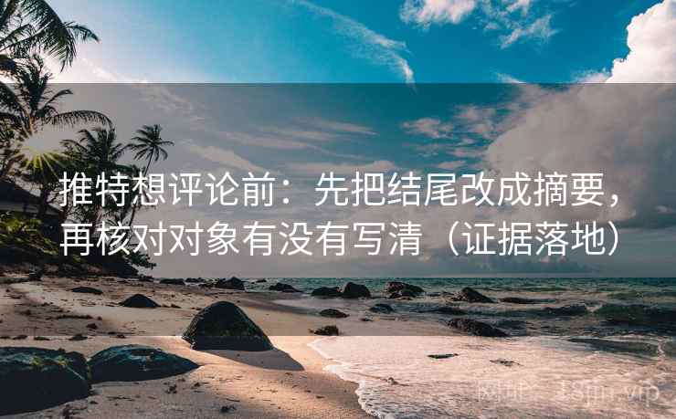 推特想评论前：先把结尾改成摘要，再核对对象有没有写清（证据落地）