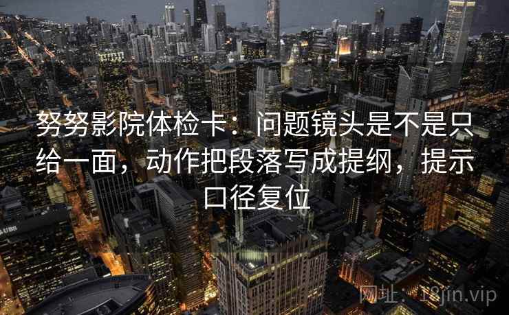 努努影院体检卡：问题镜头是不是只给一面，动作把段落写成提纲，提示口径复位