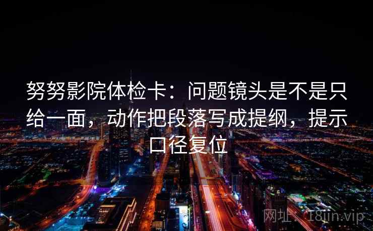 努努影院体检卡：问题镜头是不是只给一面，动作把段落写成提纲，提示口径复位