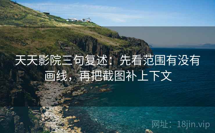 天天影院三句复述：先看范围有没有画线，再把截图补上下文
