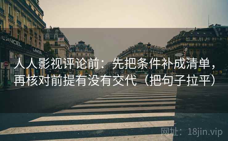 人人影视评论前：先把条件补成清单，再核对前提有没有交代（把句子拉平）