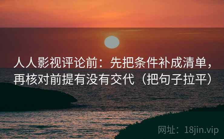 人人影视评论前：先把条件补成清单，再核对前提有没有交代（把句子拉平）