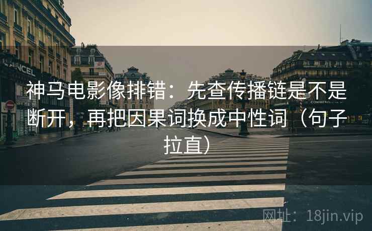 神马电影像排错：先查传播链是不是断开，再把因果词换成中性词（句子拉直）