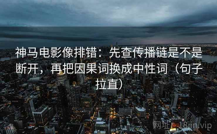 神马电影像排错：先查传播链是不是断开，再把因果词换成中性词（句子拉直）