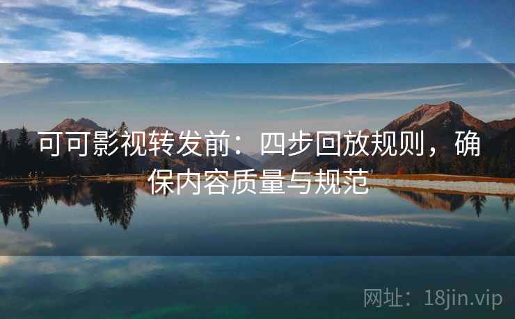 可可影视转发前：四步回放规则，确保内容质量与规范