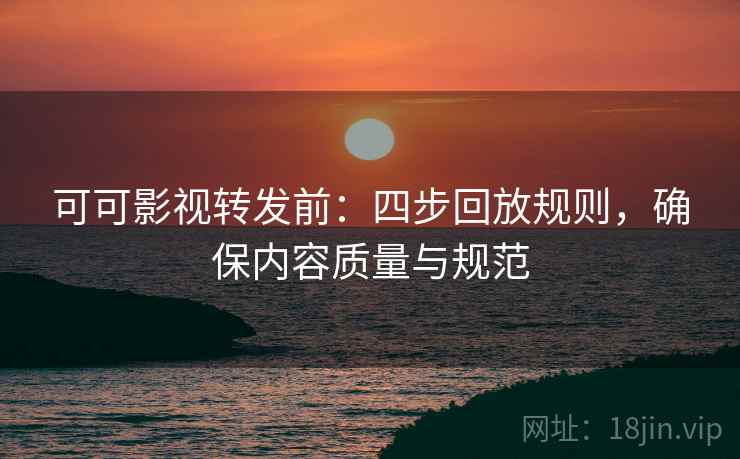 可可影视转发前：四步回放规则，确保内容质量与规范