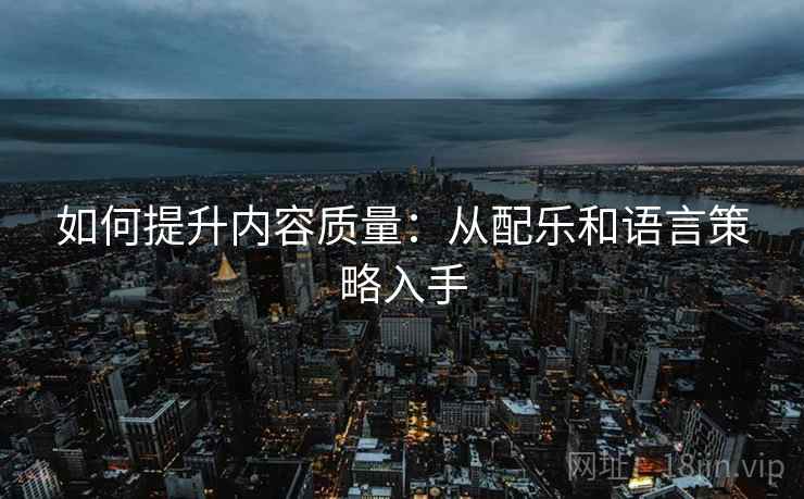 如何提升内容质量：从配乐和语言策略入手
