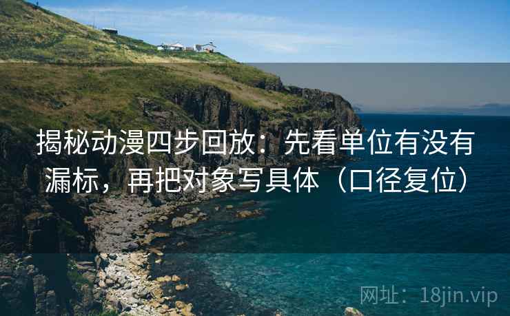揭秘动漫四步回放：先看单位有没有漏标，再把对象写具体（口径复位）