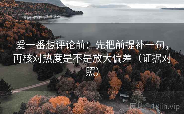 爱一番想评论前：先把前提补一句，再核对热度是不是放大偏差（证据对照）