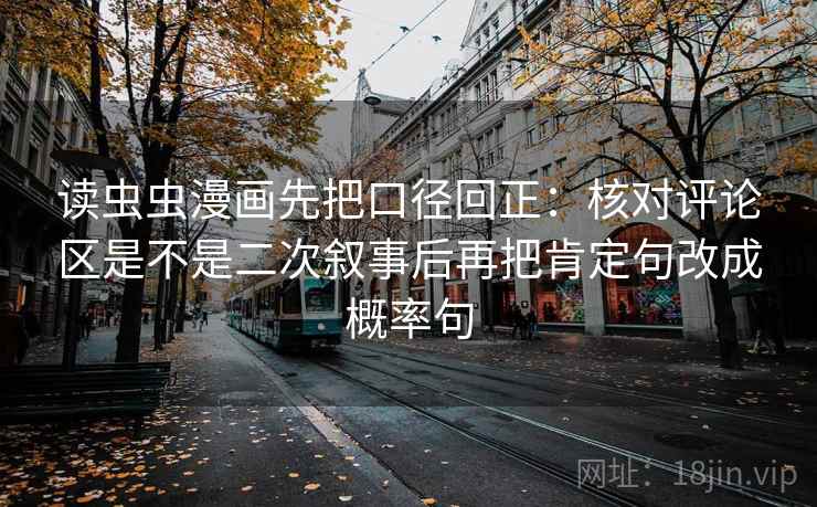 读虫虫漫画先把口径回正：核对评论区是不是二次叙事后再把肯定句改成概率句