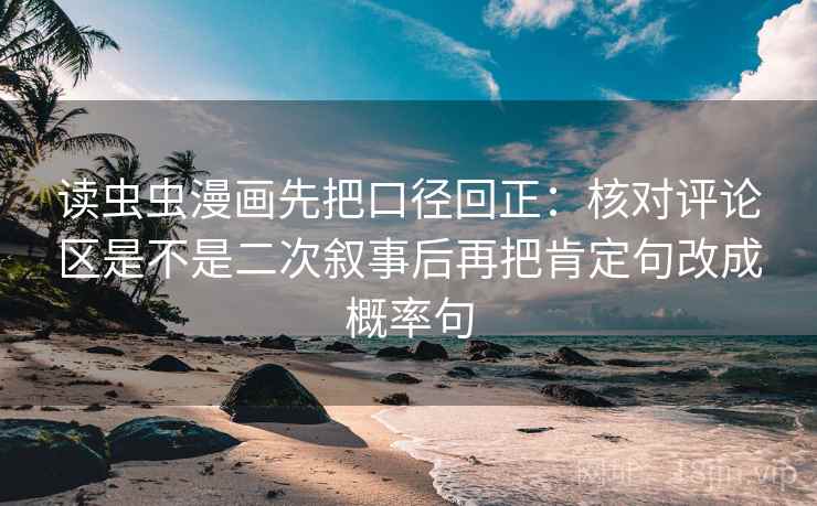 读虫虫漫画先把口径回正：核对评论区是不是二次叙事后再把肯定句改成概率句