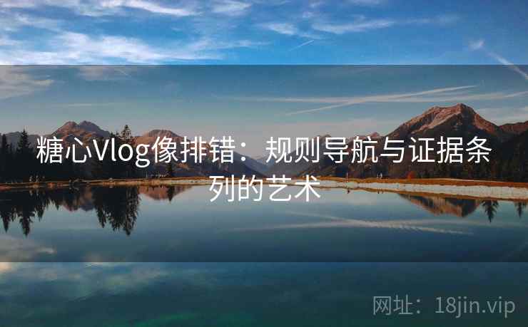 糖心Vlog像排错：规则导航与证据条列的艺术
