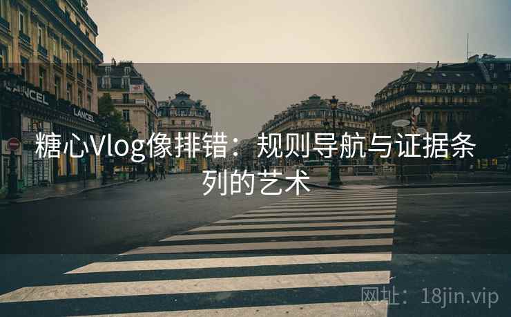 糖心Vlog像排错：规则导航与证据条列的艺术