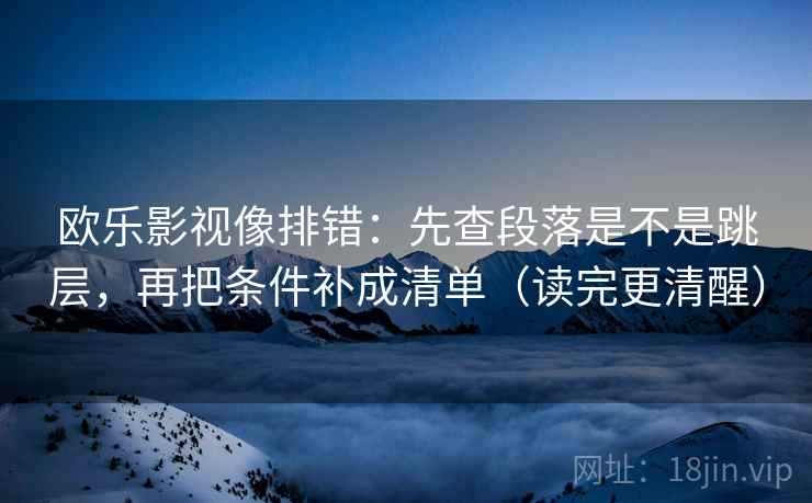 欧乐影视像排错：先查段落是不是跳层，再把条件补成清单（读完更清醒）