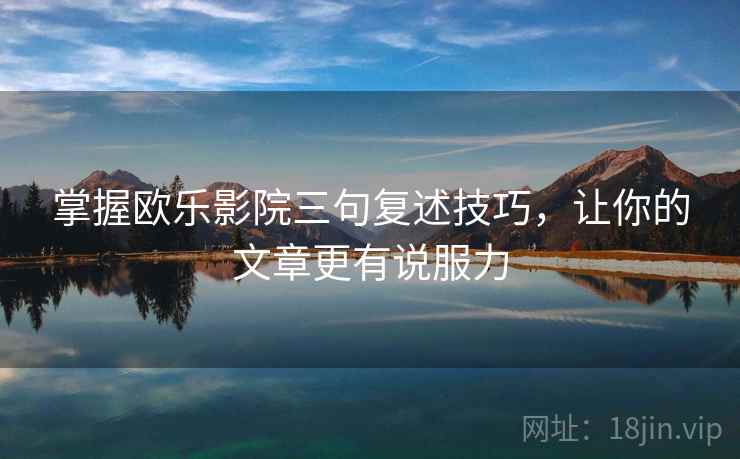 掌握欧乐影院三句复述技巧，让你的文章更有说服力