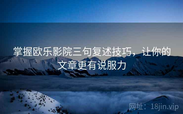 掌握欧乐影院三句复述技巧，让你的文章更有说服力