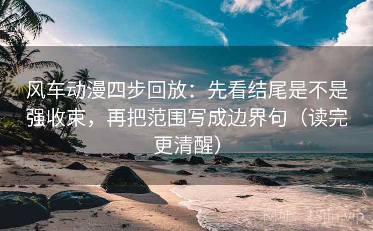 风车动漫四步回放：先看结尾是不是强收束，再把范围写成边界句（读完更清醒）
