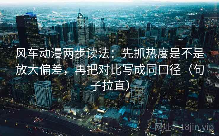 风车动漫两步读法:先抓热度是不是放大偏差,再把对比写成同口径(句子拉直) 风车动漫两步读法:先抓热度是不是放大偏差,再把对比写成同口径(句子拉直)