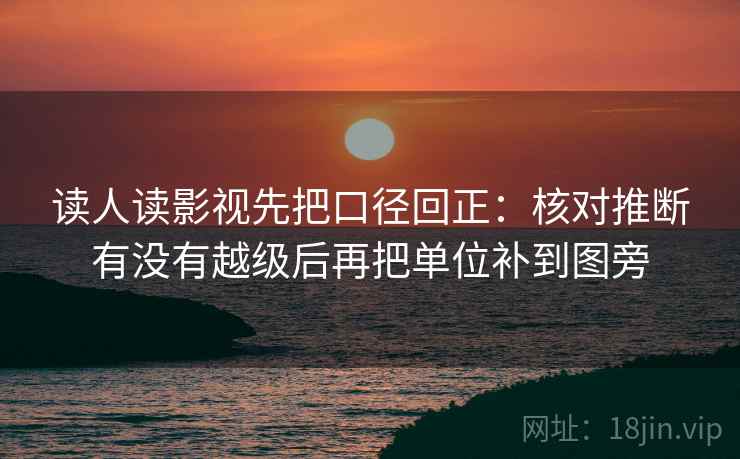 读人读影视先把口径回正:核对推断有没有越级后再把单位补到图旁 读人读影视先把口径回正:核对推断有没有越级后再把单位补到图旁