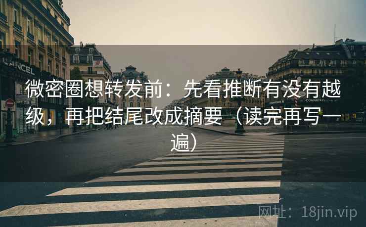 微密圈想转发前:先看推断有没有越级,再把结尾改成摘要(读完再写一遍) 微密圈想转发前:先看推断有没有越级,再把结尾改成摘要(读完再写一遍)