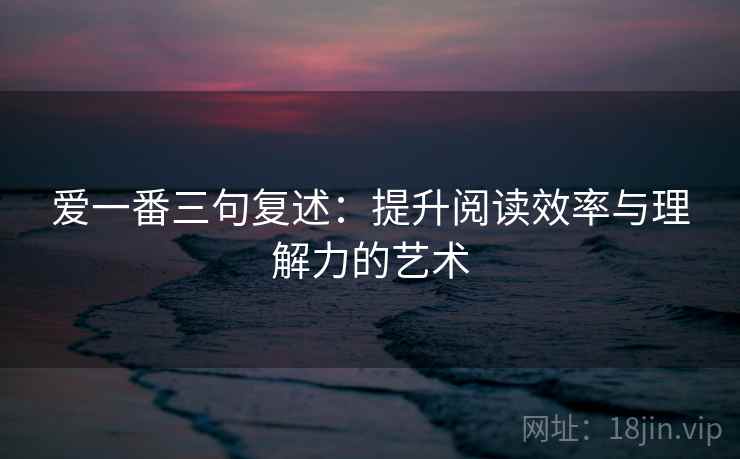 爱一番三句复述:提升阅读效率与理解力的艺术 爱一番三句复述:提升阅读效率与理解力的艺术