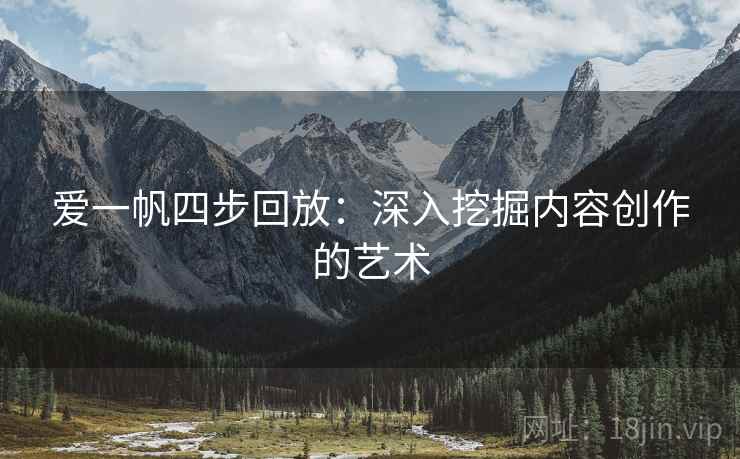 爱一帆四步回放:深入挖掘内容创作的艺术 爱一帆四步回放:深入挖掘内容创作的艺术