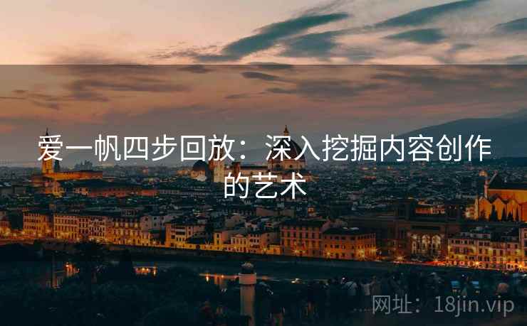 爱一帆四步回放:深入挖掘内容创作的艺术 爱一帆四步回放:深入挖掘内容创作的艺术