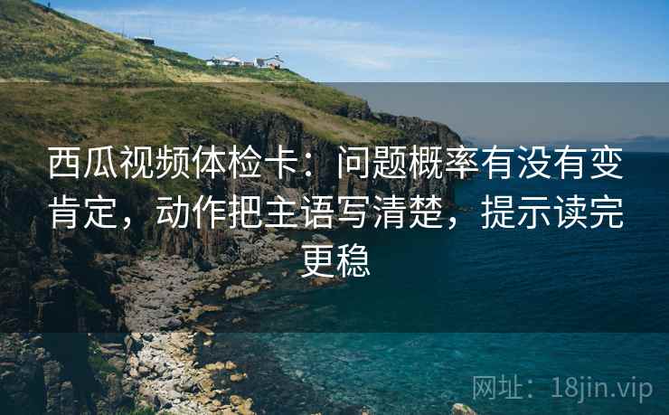 西瓜视频体检卡:问题概率有没有变肯定,动作把主语写清楚,提示读完更稳 西瓜视频体检卡:问题概率有没有变肯定,动作把主语写清楚,提示读完更稳
