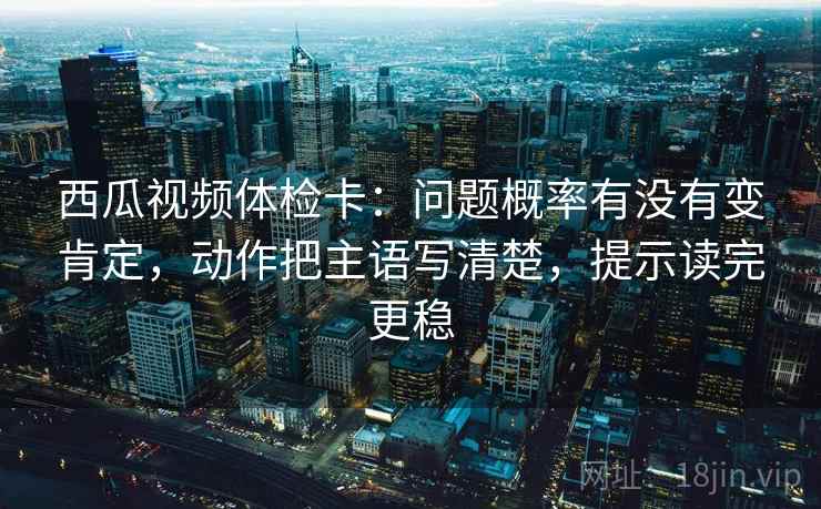 西瓜视频体检卡:问题概率有没有变肯定,动作把主语写清楚,提示读完更稳 西瓜视频体检卡:问题概率有没有变肯定,动作把主语写清楚,提示读完更稳