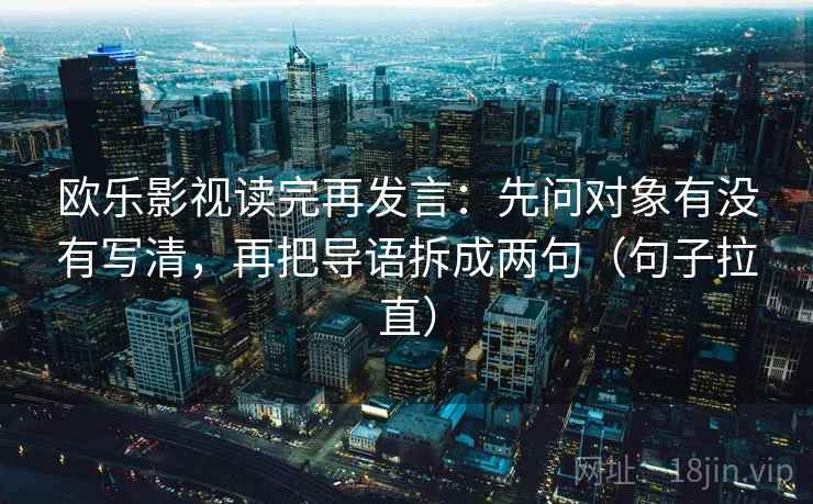 欧乐影视读完再发言:先问对象有没有写清,再把导语拆成两句(句子拉直) 欧乐影视读完再发言:先问对象有没有写清,再把导语拆成两句(句子拉直)