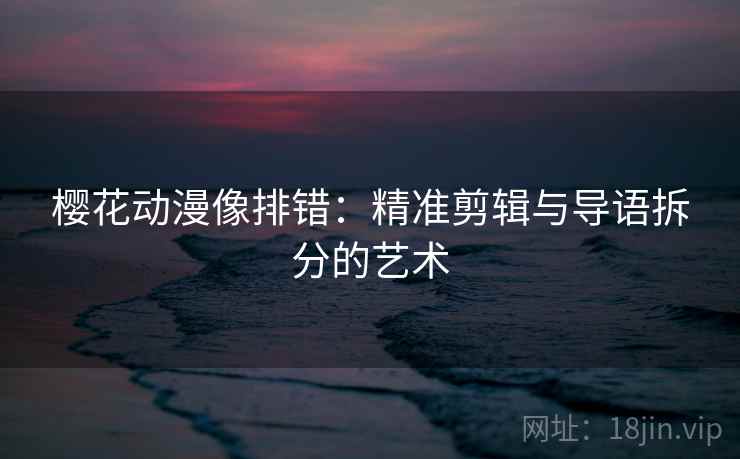 樱花动漫像排错:精准剪辑与导语拆分的艺术 樱花动漫像排错:精准剪辑与导语拆分的艺术