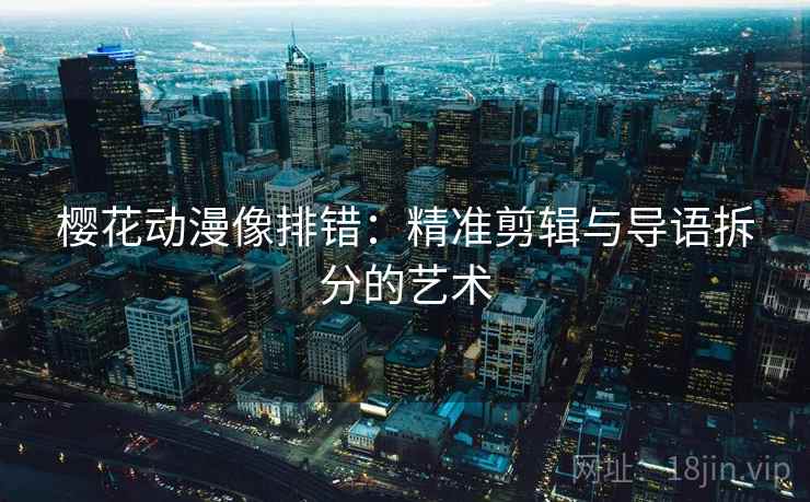 樱花动漫像排错:精准剪辑与导语拆分的艺术 樱花动漫像排错:精准剪辑与导语拆分的艺术