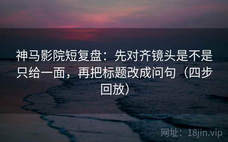 神马影院短复盘:先对齐镜头是不是只给一面,再把标题改成问句(四步回放) 神马影院短复盘:先对齐镜头是不是只给一面,再把标题改成问句(四步回放)