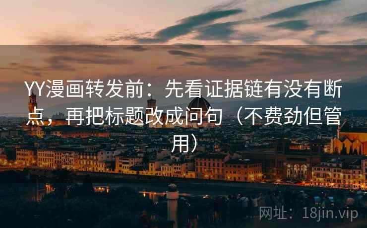 YY漫画转发前:先看证据链有没有断点,再把标题改成问句(不费劲但管用) YY漫画转发前:先看证据链有没有断点,再把标题改成问句(不费劲但管用)
