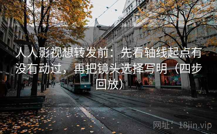 人人影视想转发前:先看轴线起点有没有动过,再把镜头选择写明(四步回放) 人人影视想转发前:先看轴线起点有没有动过,再把镜头选择写明(四步回放)