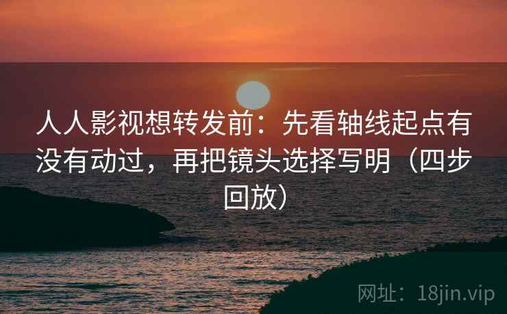 人人影视想转发前:先看轴线起点有没有动过,再把镜头选择写明(四步回放) 人人影视想转发前:先看轴线起点有没有动过,再把镜头选择写明(四步回放)