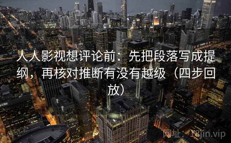 人人影视想评论前:先把段落写成提纲,再核对推断有没有越级(四步回放) 人人影视想评论前:先把段落写成提纲,再核对推断有没有越级(四步回放)
