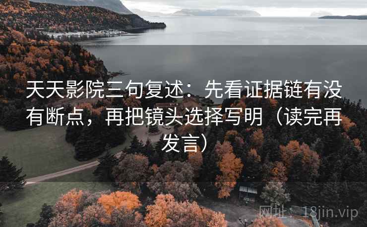 天天影院三句复述:先看证据链有没有断点,再把镜头选择写明(读完再发言) 天天影院三句复述:先看证据链有没有断点,再把镜头选择写明(读完再发言)