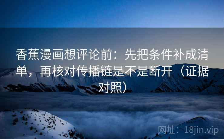 香蕉漫画想评论前:先把条件补成清单,再核对传播链是不是断开(证据对照) 香蕉漫画想评论前:先把条件补成清单,再核对传播链是不是断开(证据对照)