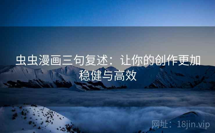 虫虫漫画三句复述:让你的创作更加稳健与高效 虫虫漫画三句复述:让你的创作更加稳健与高效