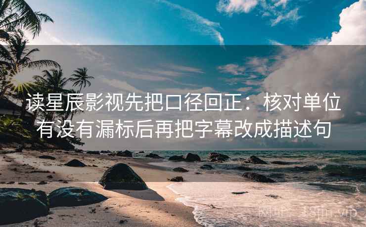 读星辰影视先把口径回正:核对单位有没有漏标后再把字幕改成描述句 读星辰影视先把口径回正:核对单位有没有漏标后再把字幕改成描述句