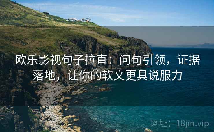 欧乐影视句子拉直:问句引领,证据落地,让你的软文更具说服力 欧乐影视句子拉直:问句引领,证据落地,让你的软文更具说服力