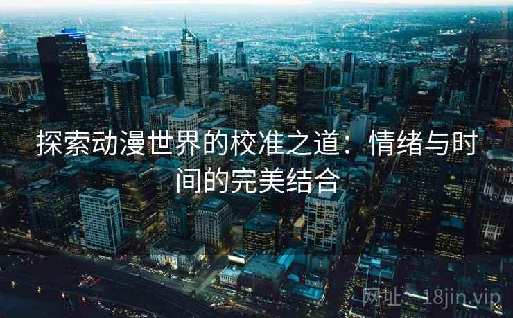 探索动漫世界的校准之道:情绪与时间的完美结合 探索动漫世界的校准之道:情绪与时间的完美结合