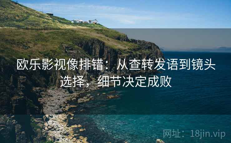 欧乐影视像排错:从查转发语到镜头选择,细节决定成败 欧乐影视像排错:从查转发语到镜头选择,细节决定成败