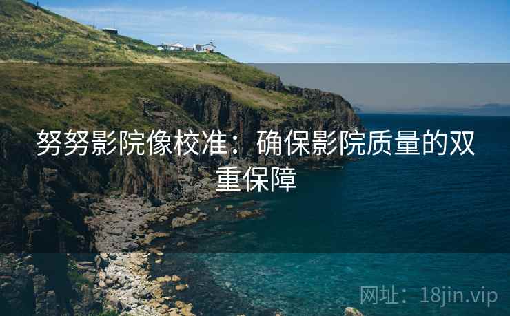 努努影院像校准:确保影院质量的双重保障 努努影院像校准:确保影院质量的双重保障