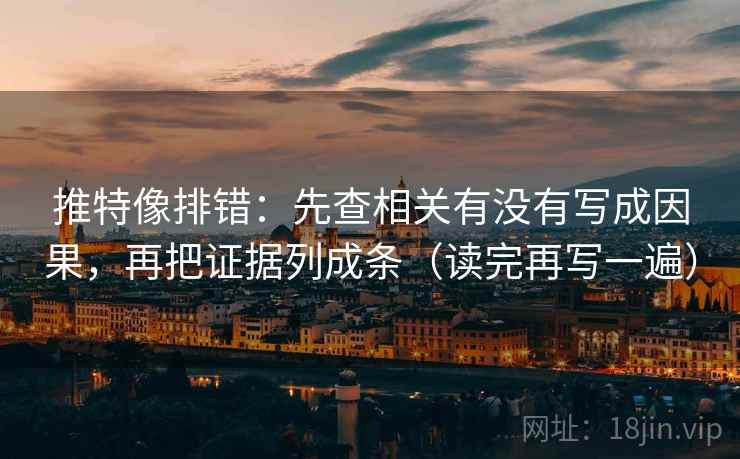 推特像排错:先查相关有没有写成因果,再把证据列成条(读完再写一遍) 推特像排错:先查相关有没有写成因果,再把证据列成条(读完再写一遍)